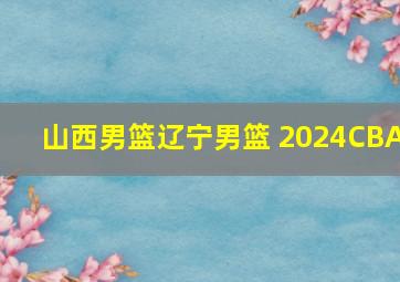 山西男篮辽宁男篮 2024CBA